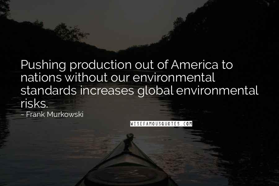 Frank Murkowski Quotes: Pushing production out of America to nations without our environmental standards increases global environmental risks.