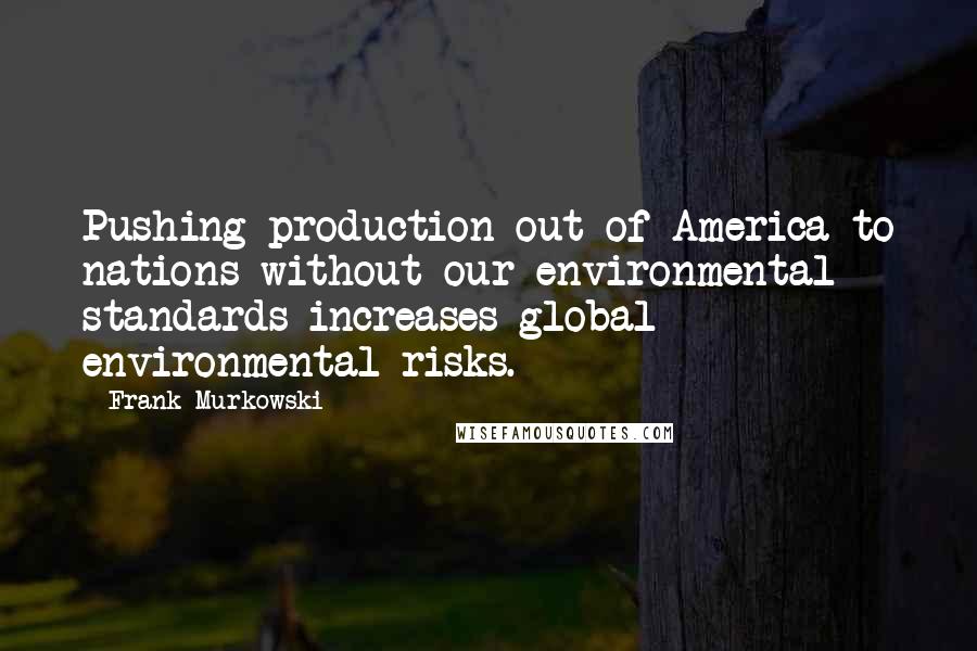 Frank Murkowski Quotes: Pushing production out of America to nations without our environmental standards increases global environmental risks.