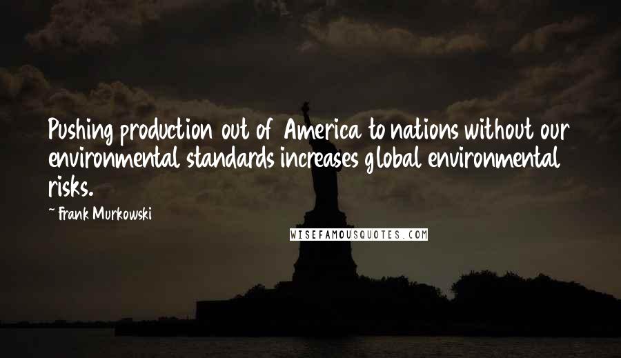 Frank Murkowski Quotes: Pushing production out of America to nations without our environmental standards increases global environmental risks.