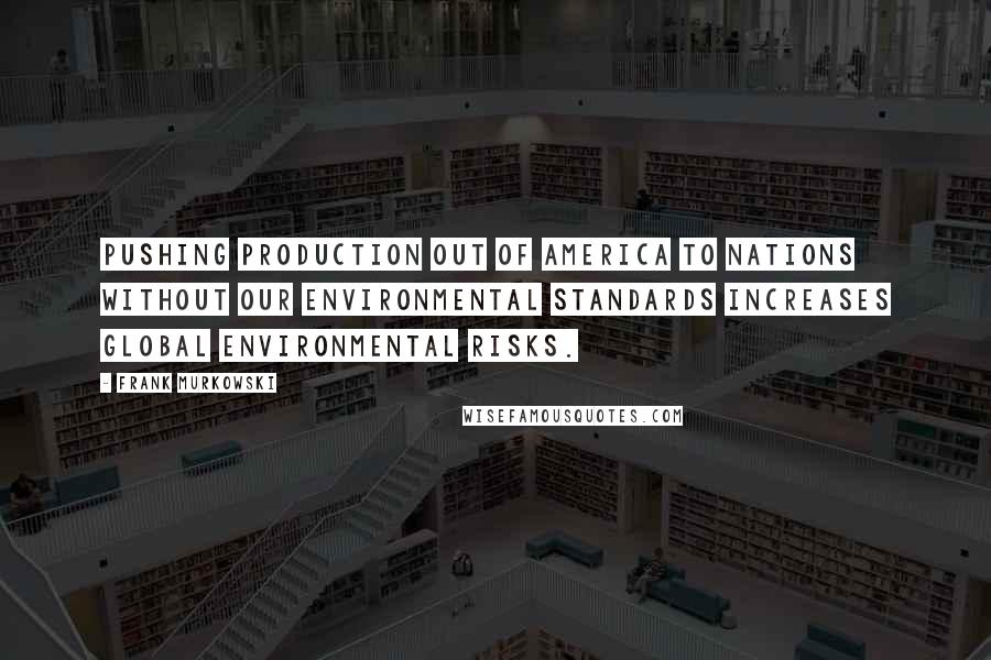 Frank Murkowski Quotes: Pushing production out of America to nations without our environmental standards increases global environmental risks.