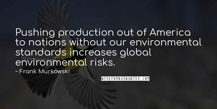 Frank Murkowski Quotes: Pushing production out of America to nations without our environmental standards increases global environmental risks.