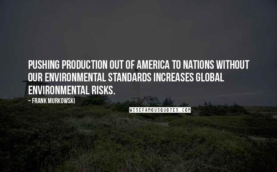 Frank Murkowski Quotes: Pushing production out of America to nations without our environmental standards increases global environmental risks.