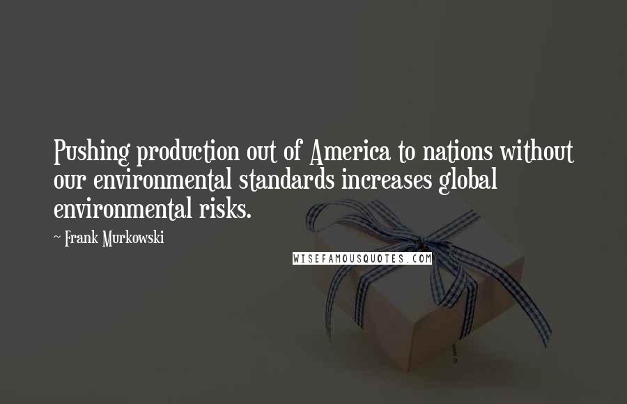 Frank Murkowski Quotes: Pushing production out of America to nations without our environmental standards increases global environmental risks.