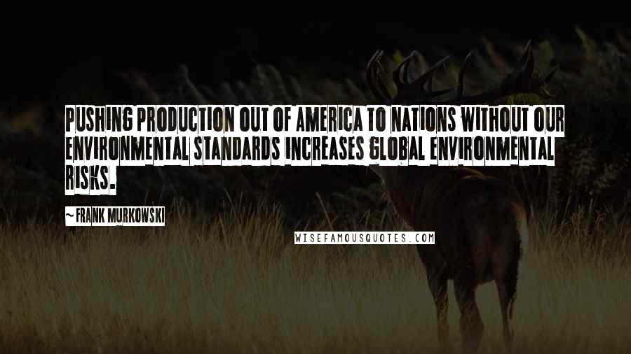 Frank Murkowski Quotes: Pushing production out of America to nations without our environmental standards increases global environmental risks.