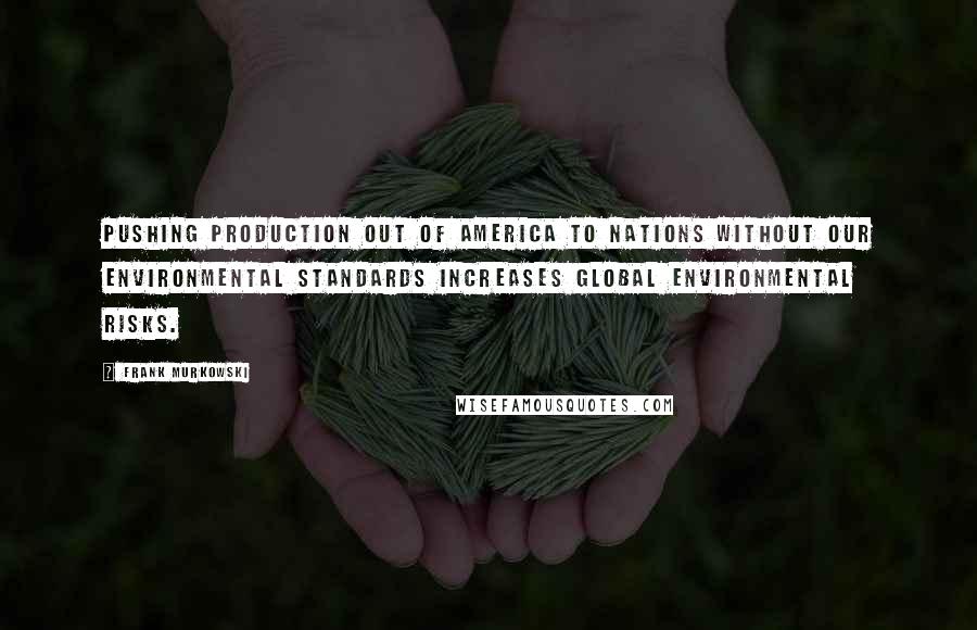 Frank Murkowski Quotes: Pushing production out of America to nations without our environmental standards increases global environmental risks.