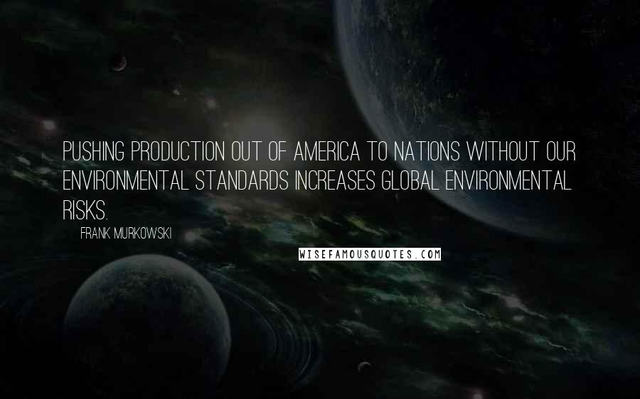Frank Murkowski Quotes: Pushing production out of America to nations without our environmental standards increases global environmental risks.