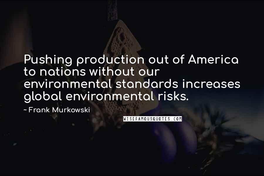 Frank Murkowski Quotes: Pushing production out of America to nations without our environmental standards increases global environmental risks.