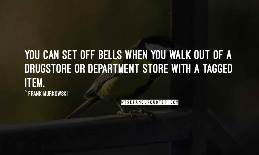 Frank Murkowski Quotes: You can set off bells when you walk out of a drugstore or department store with a tagged item.