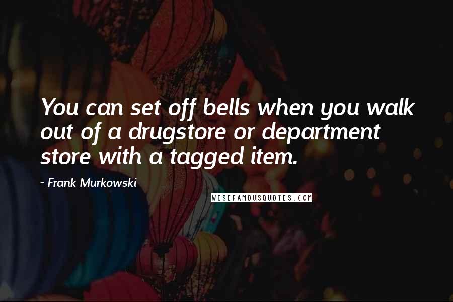 Frank Murkowski Quotes: You can set off bells when you walk out of a drugstore or department store with a tagged item.