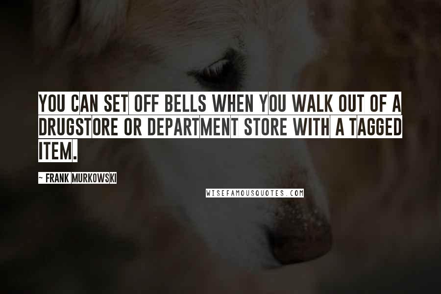 Frank Murkowski Quotes: You can set off bells when you walk out of a drugstore or department store with a tagged item.