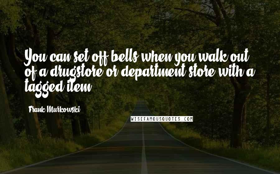 Frank Murkowski Quotes: You can set off bells when you walk out of a drugstore or department store with a tagged item.