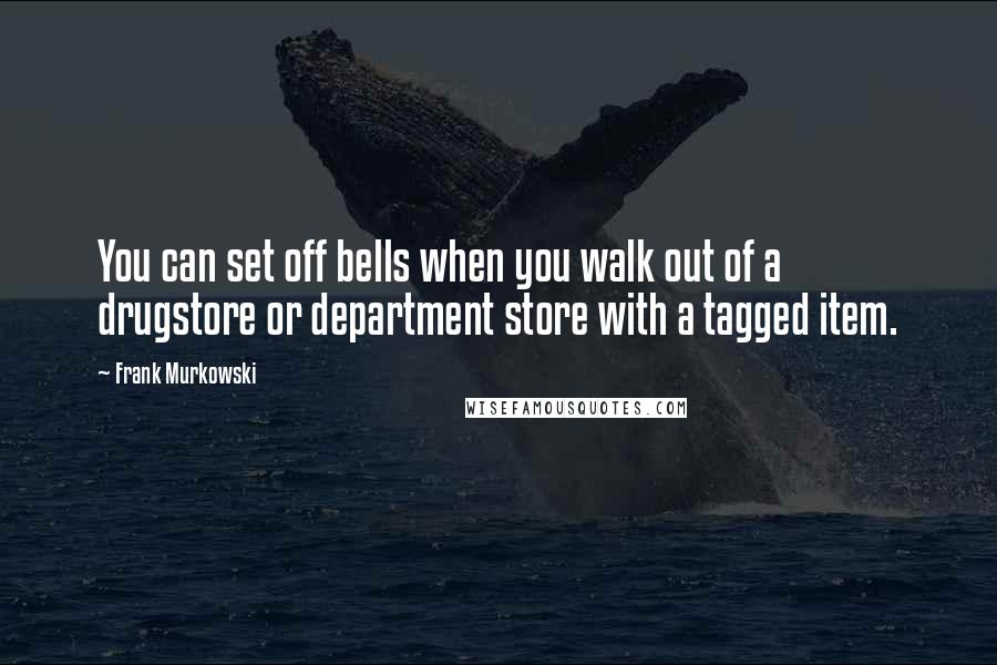 Frank Murkowski Quotes: You can set off bells when you walk out of a drugstore or department store with a tagged item.