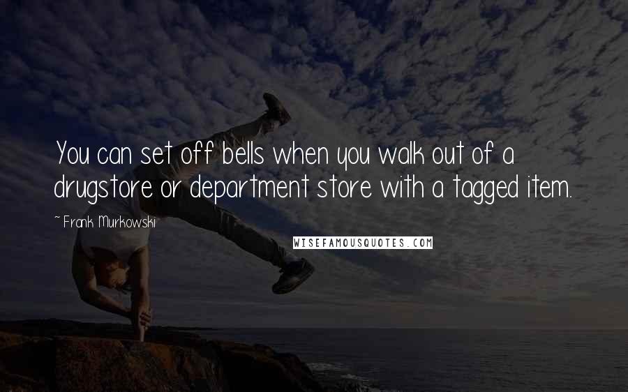 Frank Murkowski Quotes: You can set off bells when you walk out of a drugstore or department store with a tagged item.