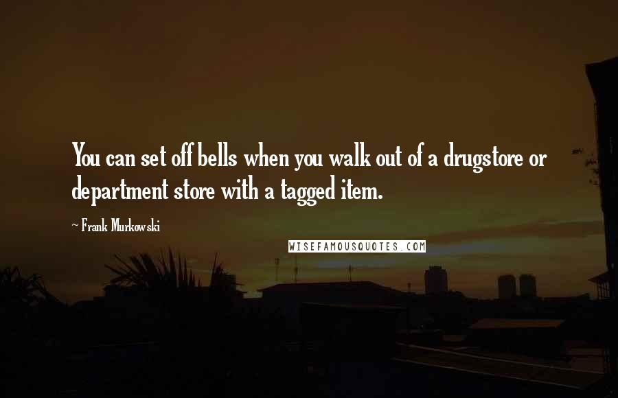 Frank Murkowski Quotes: You can set off bells when you walk out of a drugstore or department store with a tagged item.