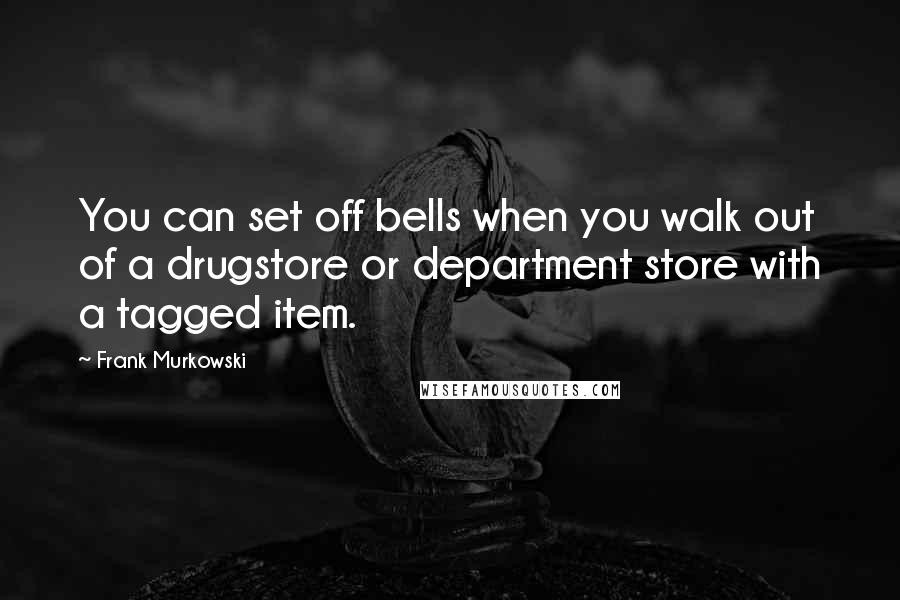 Frank Murkowski Quotes: You can set off bells when you walk out of a drugstore or department store with a tagged item.