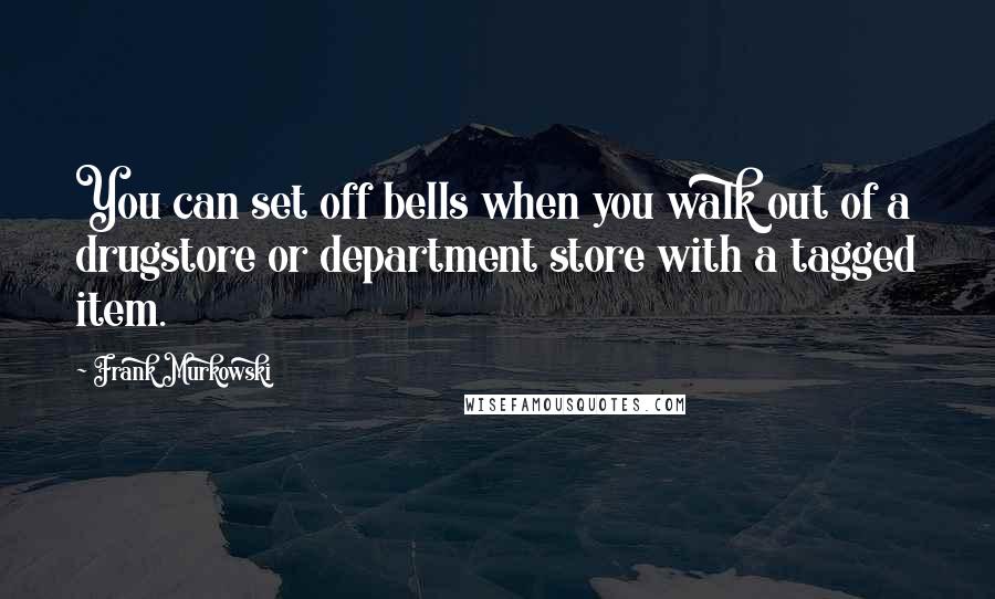 Frank Murkowski Quotes: You can set off bells when you walk out of a drugstore or department store with a tagged item.