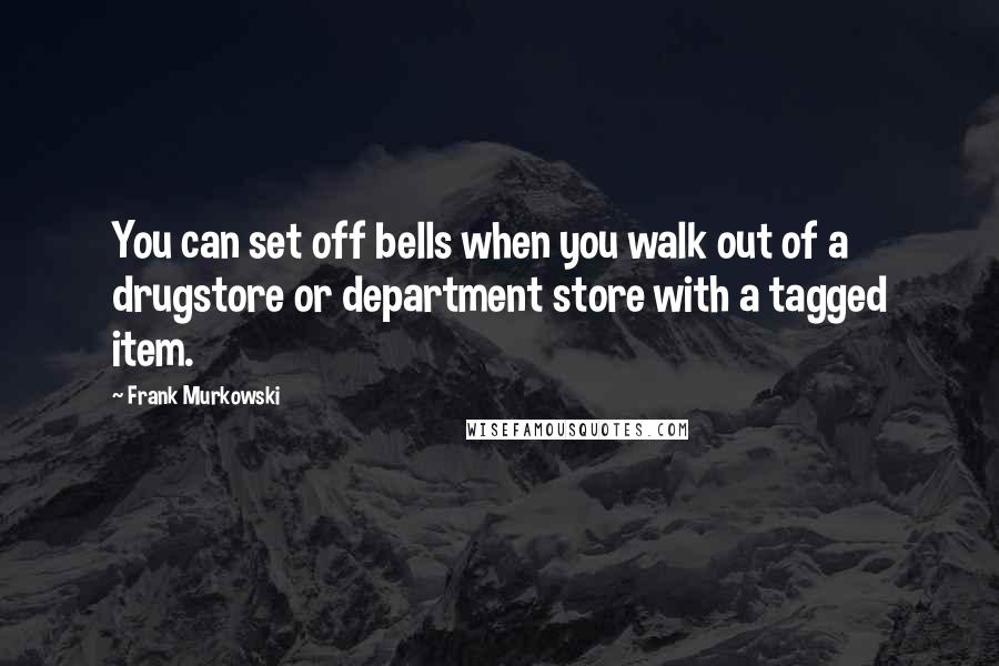 Frank Murkowski Quotes: You can set off bells when you walk out of a drugstore or department store with a tagged item.