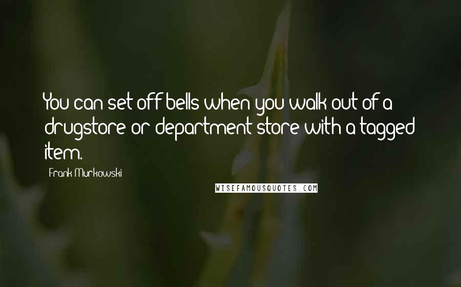 Frank Murkowski Quotes: You can set off bells when you walk out of a drugstore or department store with a tagged item.