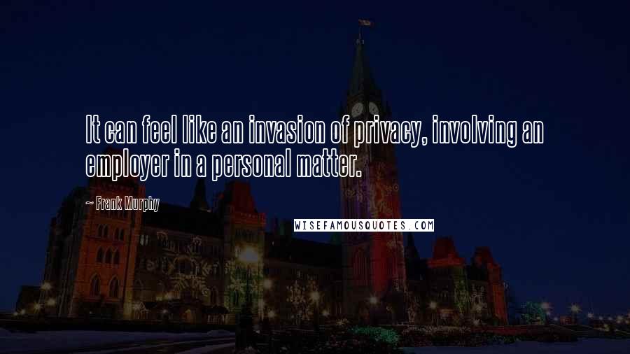 Frank Murphy Quotes: It can feel like an invasion of privacy, involving an employer in a personal matter.