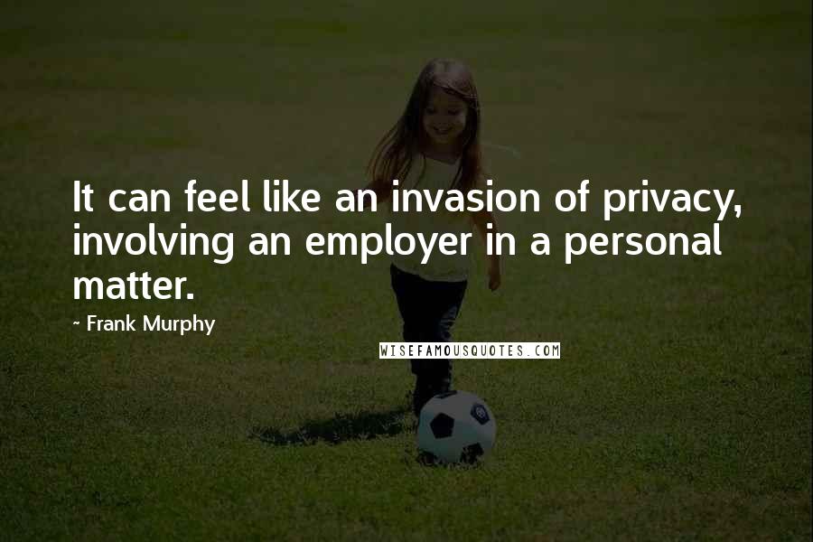 Frank Murphy Quotes: It can feel like an invasion of privacy, involving an employer in a personal matter.