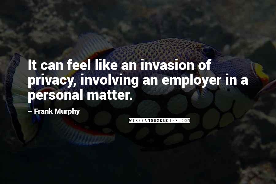 Frank Murphy Quotes: It can feel like an invasion of privacy, involving an employer in a personal matter.