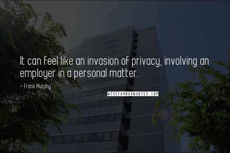 Frank Murphy Quotes: It can feel like an invasion of privacy, involving an employer in a personal matter.