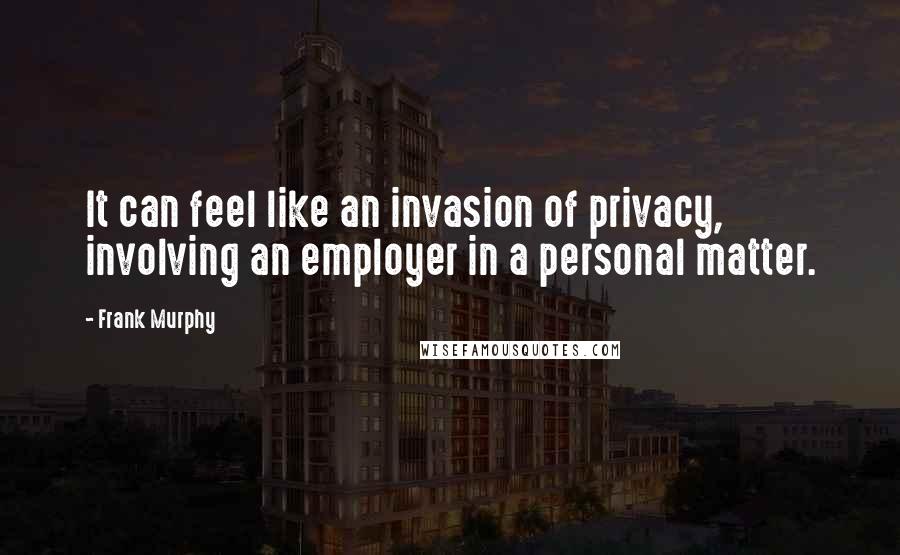 Frank Murphy Quotes: It can feel like an invasion of privacy, involving an employer in a personal matter.