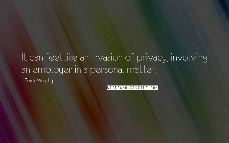 Frank Murphy Quotes: It can feel like an invasion of privacy, involving an employer in a personal matter.