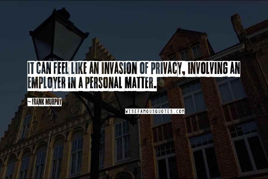 Frank Murphy Quotes: It can feel like an invasion of privacy, involving an employer in a personal matter.