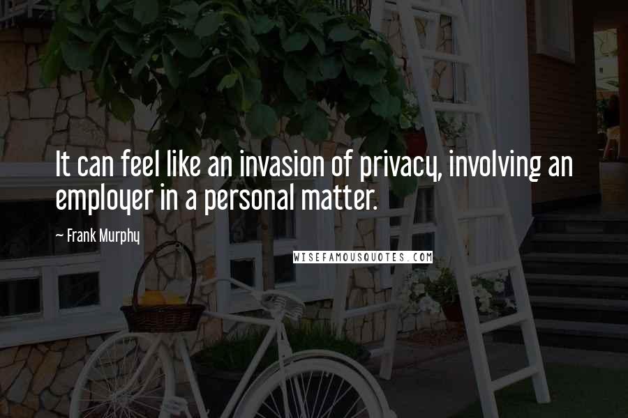 Frank Murphy Quotes: It can feel like an invasion of privacy, involving an employer in a personal matter.