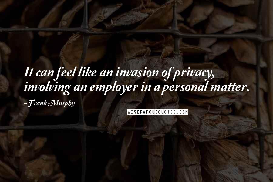 Frank Murphy Quotes: It can feel like an invasion of privacy, involving an employer in a personal matter.