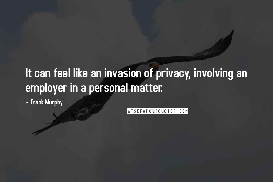 Frank Murphy Quotes: It can feel like an invasion of privacy, involving an employer in a personal matter.