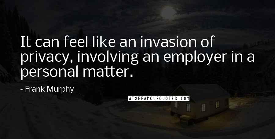 Frank Murphy Quotes: It can feel like an invasion of privacy, involving an employer in a personal matter.