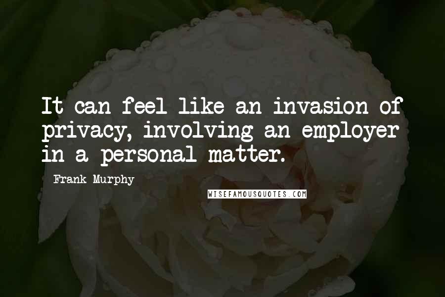 Frank Murphy Quotes: It can feel like an invasion of privacy, involving an employer in a personal matter.