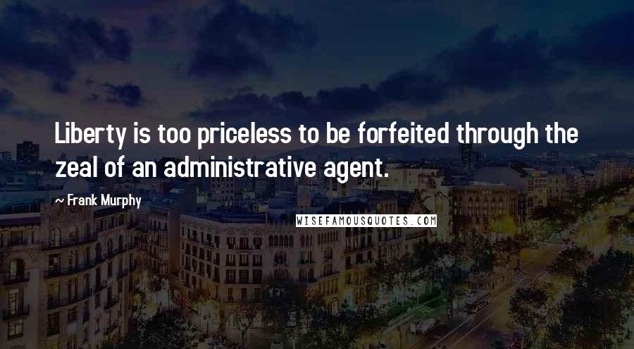 Frank Murphy Quotes: Liberty is too priceless to be forfeited through the zeal of an administrative agent.