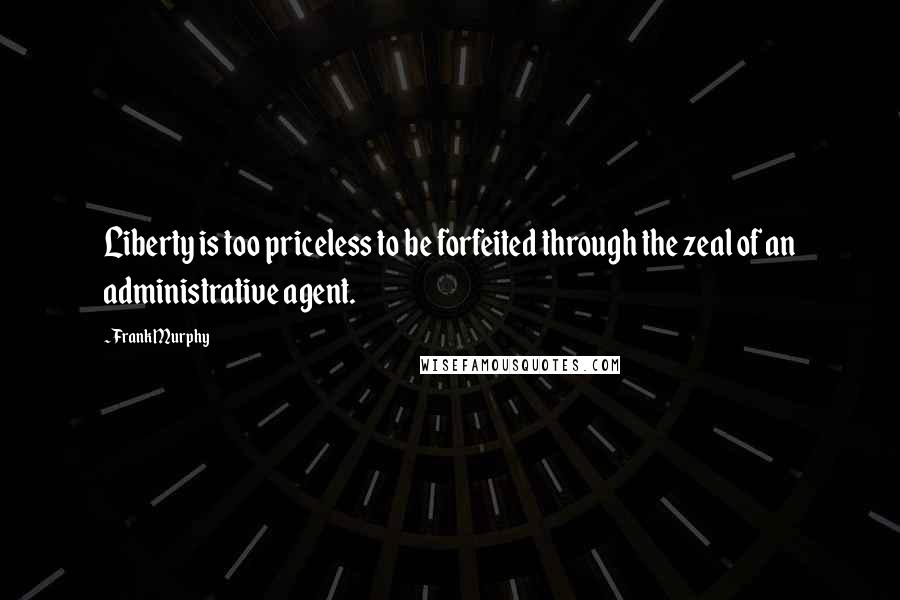 Frank Murphy Quotes: Liberty is too priceless to be forfeited through the zeal of an administrative agent.