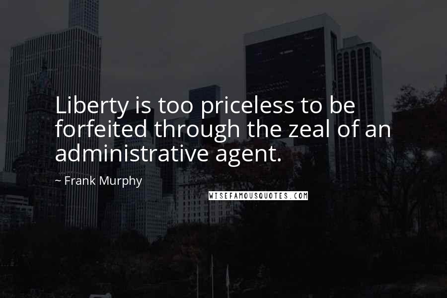 Frank Murphy Quotes: Liberty is too priceless to be forfeited through the zeal of an administrative agent.