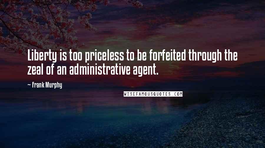 Frank Murphy Quotes: Liberty is too priceless to be forfeited through the zeal of an administrative agent.