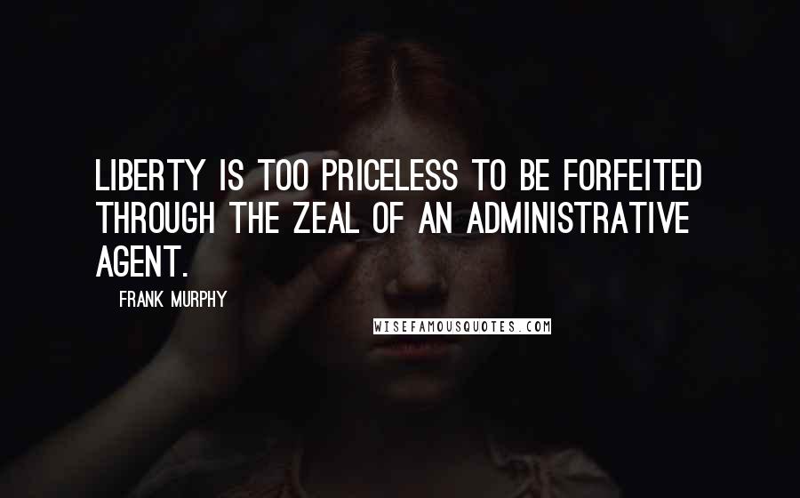 Frank Murphy Quotes: Liberty is too priceless to be forfeited through the zeal of an administrative agent.