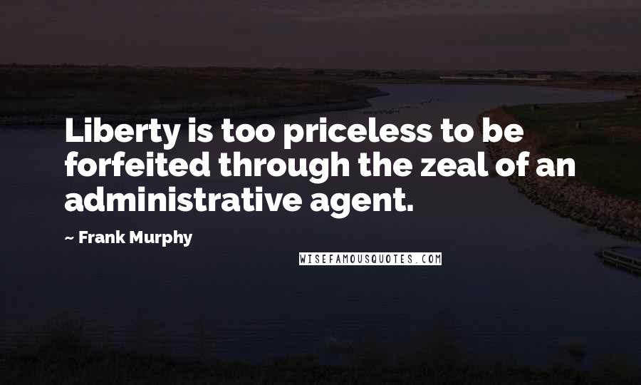 Frank Murphy Quotes: Liberty is too priceless to be forfeited through the zeal of an administrative agent.