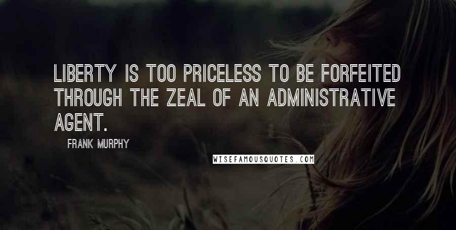 Frank Murphy Quotes: Liberty is too priceless to be forfeited through the zeal of an administrative agent.
