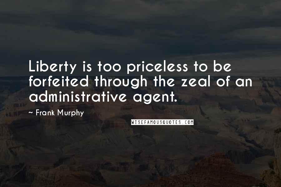 Frank Murphy Quotes: Liberty is too priceless to be forfeited through the zeal of an administrative agent.
