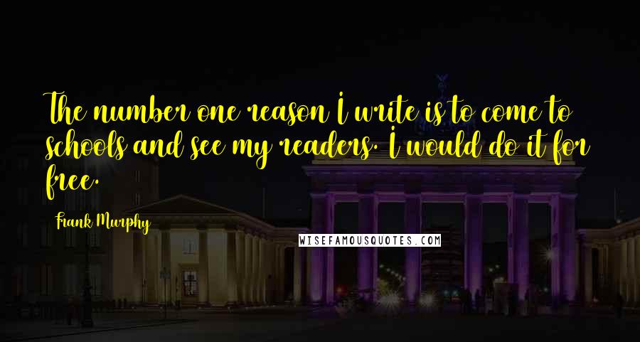 Frank Murphy Quotes: The number one reason I write is to come to schools and see my readers. I would do it for free.