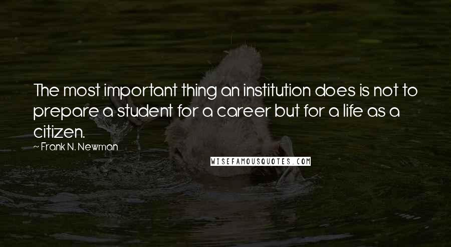 Frank N. Newman Quotes: The most important thing an institution does is not to prepare a student for a career but for a life as a citizen.