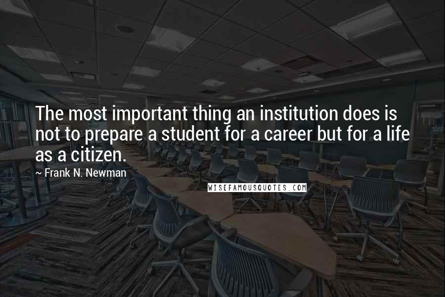 Frank N. Newman Quotes: The most important thing an institution does is not to prepare a student for a career but for a life as a citizen.