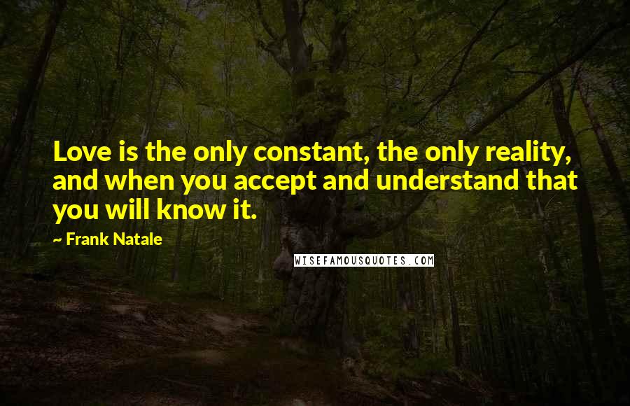 Frank Natale Quotes: Love is the only constant, the only reality, and when you accept and understand that you will know it.