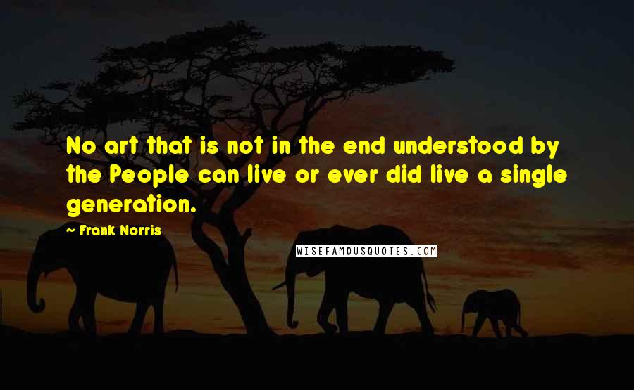 Frank Norris Quotes: No art that is not in the end understood by the People can live or ever did live a single generation.