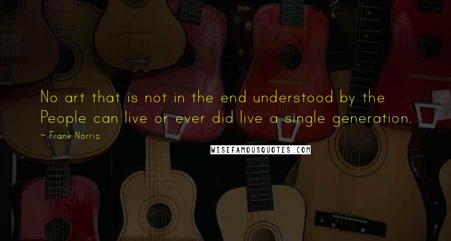 Frank Norris Quotes: No art that is not in the end understood by the People can live or ever did live a single generation.