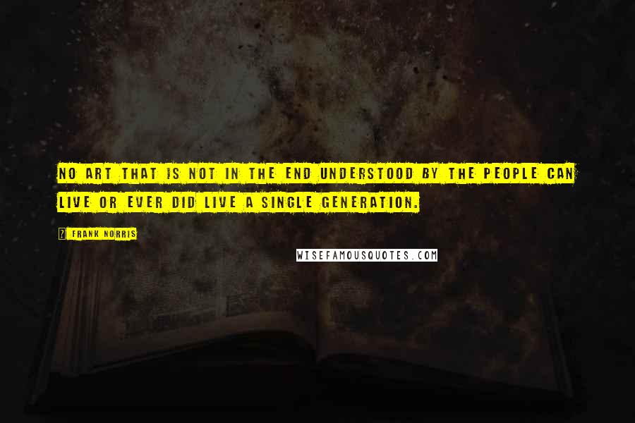 Frank Norris Quotes: No art that is not in the end understood by the People can live or ever did live a single generation.