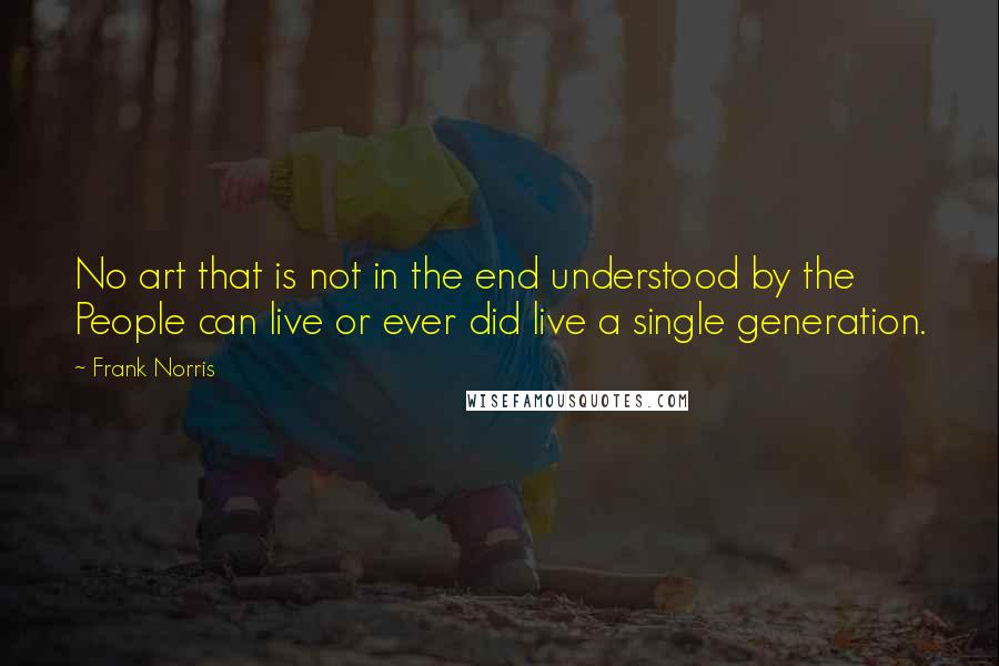 Frank Norris Quotes: No art that is not in the end understood by the People can live or ever did live a single generation.